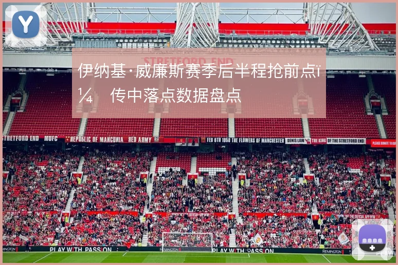 伊纳基·威廉斯赛季后半程抢前点，传中落点数据盘点