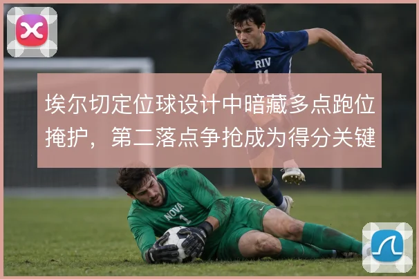 埃尔切定位球设计中暗藏多点跑位掩护，第二落点争抢成为得分关键