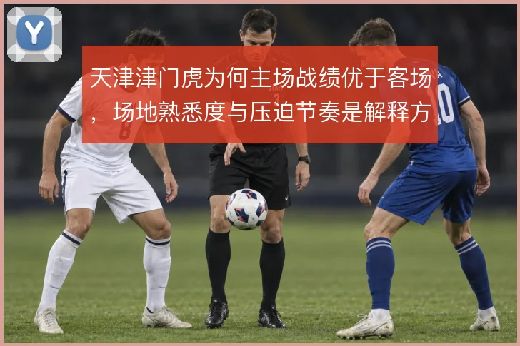 天津津门虎为何主场战绩优于客场,场地熟悉度与压迫节奏是解释方向