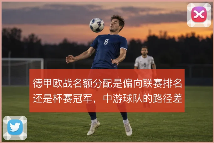 德甲欧战名额分配是偏向联赛排名还是杯赛冠军,中游球队的路径差异明显
