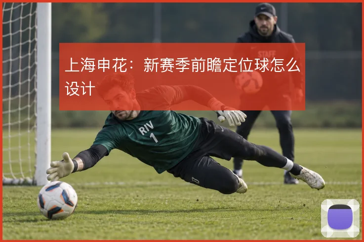 上海申花：新赛季前瞻定位球怎么设计