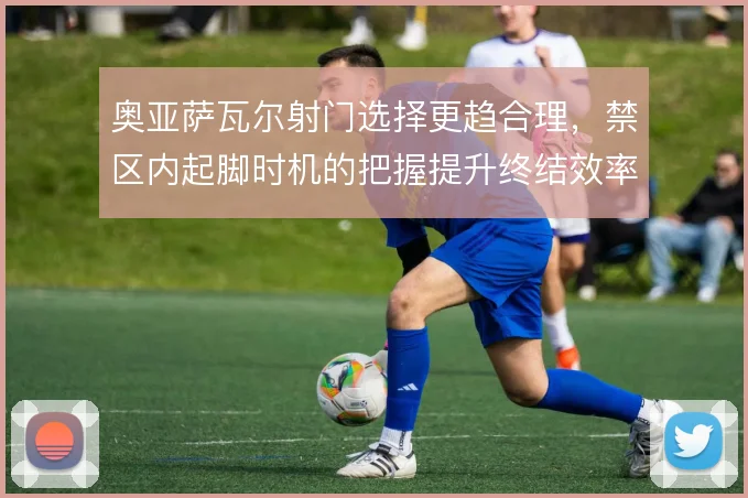 奥亚萨瓦尔射门选择更趋合理，禁区内起脚时机的把握提升终结效率