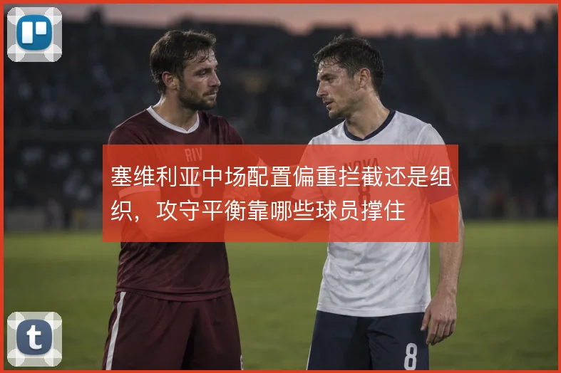 塞维利亚中场配置偏重拦截还是组织，攻守平衡靠哪些球员撑住