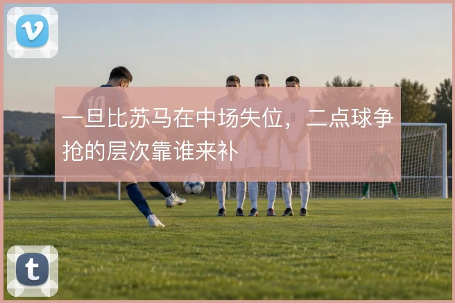 一旦比苏马在中场失位，二点球争抢的层次靠谁来补