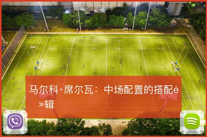 马尔科·席尔瓦:中场配置的搭配逻辑