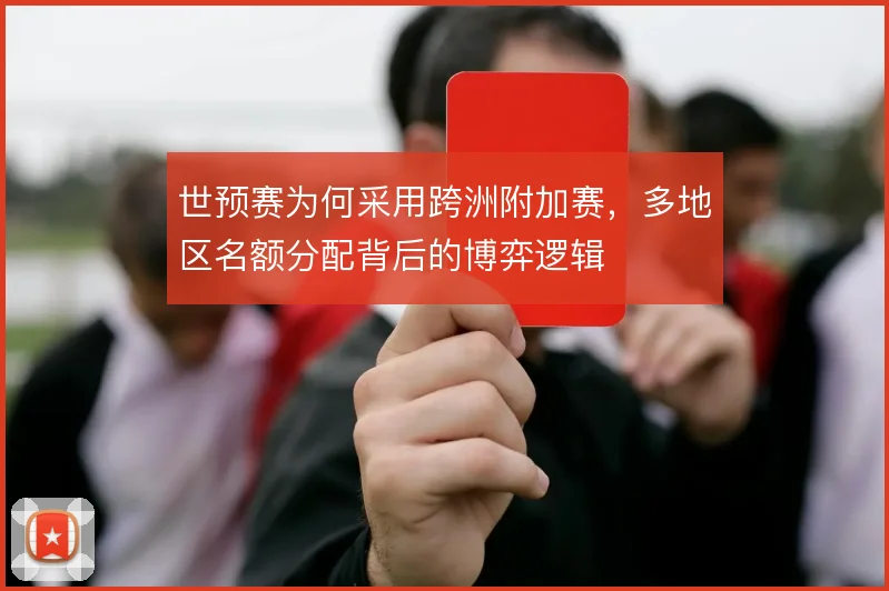 世预赛为何采用跨洲附加赛，多地区名额分配背后的博弈逻辑