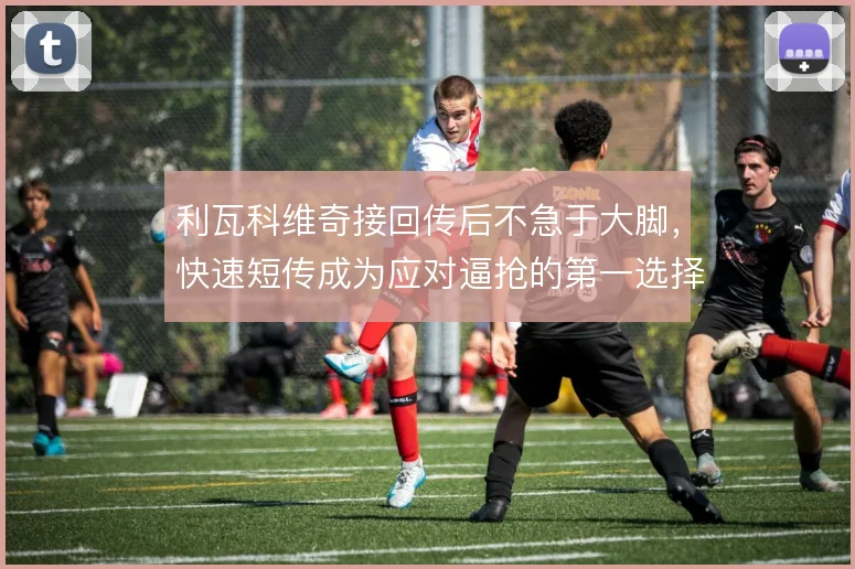 利瓦科维奇接回传后不急于大脚，快速短传成为应对逼抢的第一选择