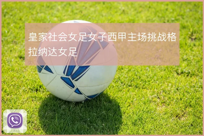 皇家社会女足女子西甲主场挑战格拉纳达女足
