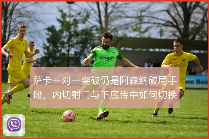 萨卡一对一突破仍是阿森纳破局手段，内切射门与下底传中如何切换