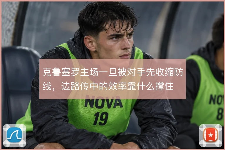 克鲁塞罗主场一旦被对手先收缩防线，边路传中的效率靠什么撑住